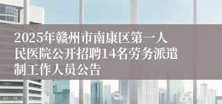 2025年赣州市南康区第一人民医院公开招聘14名劳务派遣制工作人员公告