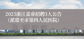 2025浙江嘉睿招聘3人公告（派遣至市第四人民医院）