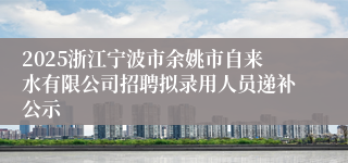 2025浙江宁波市余姚市自来水有限公司招聘拟录用人员递补公示