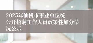 2025年仙桃市事业单位统一公开招聘工作人员政策性加分情况公示