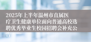 2025年上半年温州市直属医疗卫生健康单位面向普通高校选聘优秀毕业生校园招聘会补充公告