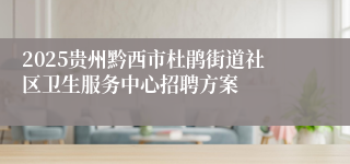 2025贵州黔西市杜鹃街道社区卫生服务中心招聘方案