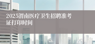 2025渭南医疗卫生招聘准考证打印时间