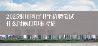 2025铜川医疗卫生招聘笔试什么时候打印准考证