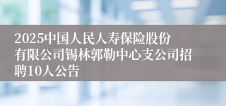 2025中国人民人寿保险股份有限公司锡林郭勒中心支公司招聘10人公告