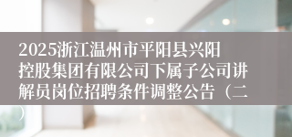 2025浙江温州市平阳县兴阳控股集团有限公司下属子公司讲解员岗位招聘条件调整公告（二）