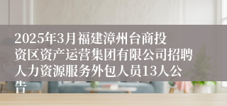 2025年3月福建漳州台商投资区资产运营集团有限公司招聘人力资源服务外包人员13人公告