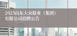 2025山东大众报业（集团）有限公司招聘公告