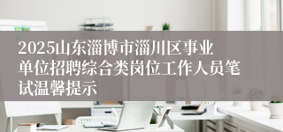 2025山东淄博市淄川区事业单位招聘综合类岗位工作人员笔试温馨提示