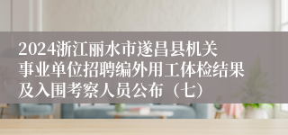 2024浙江丽水市遂昌县机关事业单位招聘编外用工体检结果及入围考察人员公布（七）