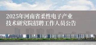 2025年河南省柔性电子产业技术研究院招聘工作人员公告