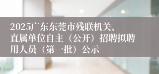 2025广东东莞市残联机关、直属单位自主（公开）招聘拟聘用人员（第一批）公示