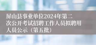 屏山县事业单位2024年第二次公开考试招聘工作人员拟聘用人员公示（第五批）