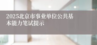 2025北京市事业单位公共基本能力笔试提示