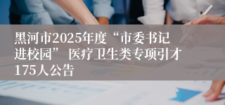 黑河市2025年度“市委书记进校园” 医疗卫生类专项引才175人公告