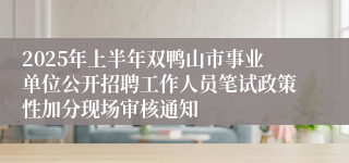 2025年上半年双鸭山市事业单位公开招聘工作人员笔试政策性加分现场审核通知