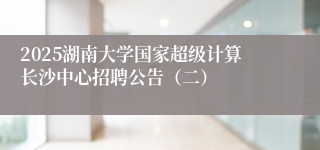 2025湖南大学国家超级计算长沙中心招聘公告（二）