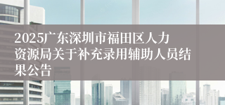 2025广东深圳市福田区人力资源局关于补充录用辅助人员结果公告
