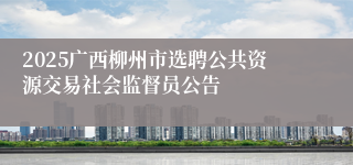2025广西柳州市选聘公共资源交易社会监督员公告