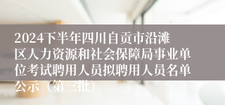 2024下半年四川自贡市沿滩区人力资源和社会保障局事业单位考试聘用人员拟聘用人员名单公示（第三批）