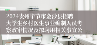 2024贵州毕节市金沙县招聘大学生乡村医生事业编制人员考察政审情况及拟聘用相关事宜公告