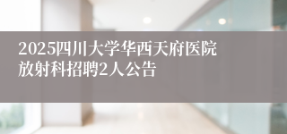 2025四川大学华西天府医院放射科招聘2人公告