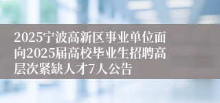 2025宁波高新区事业单位面向2025届高校毕业生招聘高层次紧缺人才7人公告