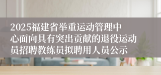2025福建省举重运动管理中心面向具有突出贡献的退役运动员招聘教练员拟聘用人员公示