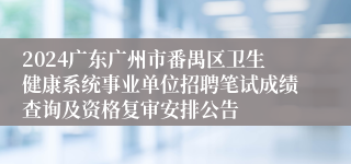 2024广东广州市番禺区卫生健康系统事业单位招聘笔试成绩查询及资格复审安排公告