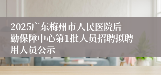 2025广东梅州市人民医院后勤保障中心第1批人员招聘拟聘用人员公示