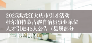 2025黑龙江大庆市引才活动杜尔伯特蒙古族自治县事业单位人才引进45人公告（县属部分事业单位岗位）