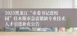 2025黑龙江“市委书记进校园”佳木斯市急需紧缺专业技术人才引进补充公告