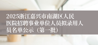 2025浙江嘉兴市南湖区人民医院招聘事业单位人员拟录用人员名单公示（第一批）