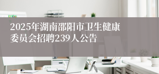 2025年湖南邵阳市卫生健康委员会招聘239人公告