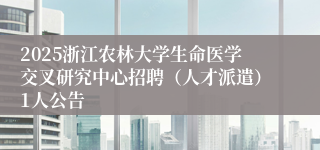 2025浙江农林大学生命医学交叉研究中心招聘（人才派遣）1人公告