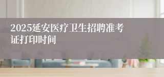 2025延安医疗卫生招聘准考证打印时间