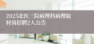 2025北医三院病理科病理取材岗招聘2人公告