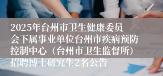 2025年台州市卫生健康委员会下属事业单位台州市疾病预防控制中心（台州市卫生监督所）招聘博士研究生2名公告