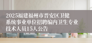 2025福建福州市晋安区卫健系统事业单位招聘编内卫生专业技术人员15人公告