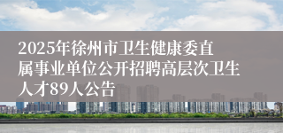 2025年徐州市卫生健康委直属事业单位公开招聘高层次卫生人才89人公告