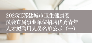 2025江苏盐城市卫生健康委员会直属事业单位招聘优秀青年人才拟聘用人员名单公示（一）