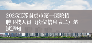 2025江苏南京市第一医院招聘卫技人员（岗位信息表二）笔试通知