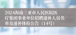2024海南三亚市人民医院医疗集团事业单位招聘递补人员名单及递补体检公告（14号）