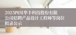 2025四川华丰科技股份有限公司招聘产品设计工程师等岗位拟录公示