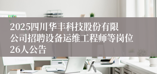 2025四川华丰科技股份有限公司招聘设备运维工程师等岗位26人公告