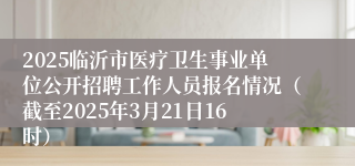 2025临沂市医疗卫生事业单位公开招聘工作人员报名情况（截至2025年3月21日16时）
