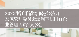 2025浙江乐清湾临港经济开发区管理委员会选调下属国有企业管理人员2人公告