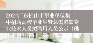 2024广东佛山市事业单位集中招聘高校毕业生暨急需紧缺专业技术人员拟聘用人员公示（佛山市图书馆）（第一批）