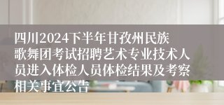 四川2024下半年甘孜州民族歌舞团考试招聘艺术专业技术人员进入体检人员体检结果及考察相关事宜公告
