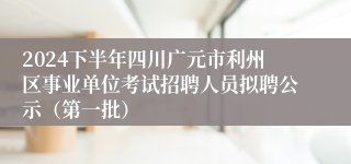 2024下半年四川广元市利州区事业单位考试招聘人员拟聘公示（第一批）